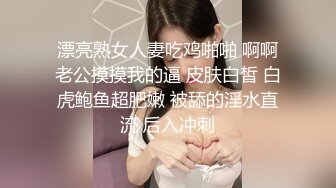 漂亮熟女人妻吃鸡啪啪 啊啊老公摸摸我的逼 皮肤白皙 白虎鲍鱼超肥嫩 被舔的淫水直流 后入冲刺