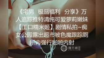 《宅男✅极品福利✅分享》万人追踪推特清纯可爱萝莉嫩妹【工口糯米姬】剧情私拍~痴女公园露出超市被色魔跟踪厕所内强行啪啪内射