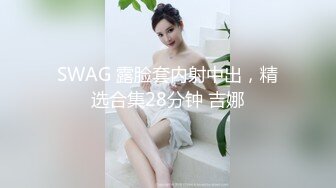 SWAG 露脸套内射中出，精选合集28分钟 吉娜