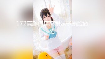 172高颜值穿高跟妹子露脸做爱