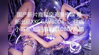 国产新片商星空无限传媒 最新出品XKCCAV8004❤️ 性福小哥双飞淫骚母女1080P高清版