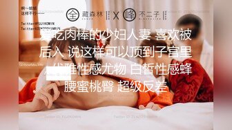 爱吃肉棒的少妇人妻 喜欢被后入 说这样可以顶到子宫里，优雅性感尤物 白皙性感蜂腰蜜桃臀 超级反差