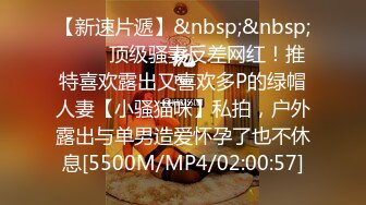 【新速片遞】&nbsp;&nbsp; ⚡⚡⚡顶级骚妻反差网红！推特喜欢露出又喜欢多P的绿帽人妻【小骚猫咪】私拍，户外露出与单男造爱怀孕了也不休息[5500M/MP4/02:00:57]