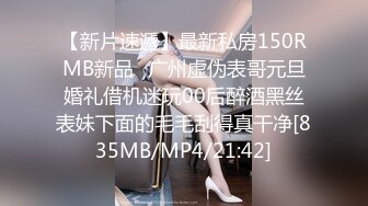 【新片速遞】最新私房150RMB新品❤广州虚伪表哥元旦婚礼借机迷玩00后醉酒黑丝表妹下面的毛毛刮得真干净[835MB/MP4/21:42]