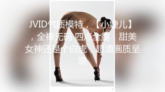 JVID气质模特，【小婕儿】，全裸无码 四点全露，甜美女神还是个白虎，超清画质呈现