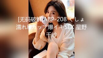 [无码破解]ABP-208 ぐしょ濡れHカップ爆イキSEX 星野千紗