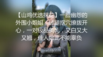 【山鸡优选探花】一脸幽怨的外围小姐姐，舔腿抠穴撩拨开心，一对极品美乳，又白又大又翘，佳人如此不能辜负