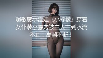 超敏感小淫娃〖小柠檬〗穿着女仆装小骚穴被主人艹到水流不止，高潮不断！