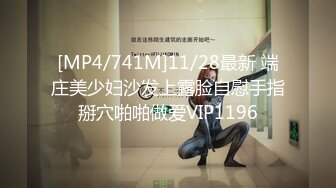 [MP4/741M]11/28最新 端庄美少妇沙发上露脸自慰手指掰穴啪啪做爱VIP1196