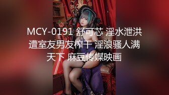 MCY-0191 舒可芯 淫水泄洪遭室友男友榨干 淫浪骚人满天下 麻豆传媒映画