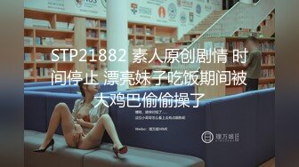 STP21882 素人原创剧情 时间停止 漂亮妹子吃饭期间被大鸡巴偷偷操了