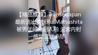 【精品推荐】Transexjapan最新流出美妖RuiMatsushita被男优站立后入啪 无套内射感觉意犹未尽