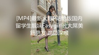 [MP4]最新火爆P站绝版国内留学生靓妹Easygirl被大屌美籍男友 跪舔深喉