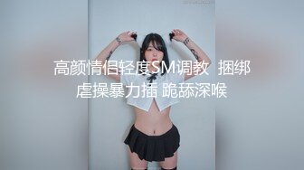 高颜情侣轻度SM调教  捆绑虐操暴力插 跪舔深喉