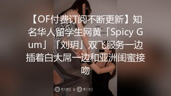 【OF付费订阅不断更新】知名华人留学生网黄「Spicy Gum」「刘玥」双飞服务一边插着白大屌一边和亚洲闺蜜接吻