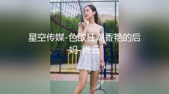 星空传媒-色欲狂潮香艳的后妈-肖云