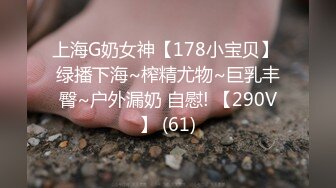 上海G奶女神【178小宝贝】 绿播下海~榨精尤物~巨乳丰臀~户外漏奶 自慰! 【290V】 (61)