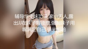 辅导学生妹功课,家中无人,露出JJ在妹子背後撸,强制妹子用嘴满足自己,扒光啪啪