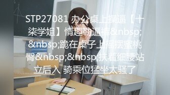 STP27081 办公桌上操逼【十柒学姐】情趣勒逼裤&nbsp;&nbsp;跪在桌子上摇摆蜜桃臀&nbsp;&nbsp;扶着细腰站立后入 骑乘位猛坐太骚了