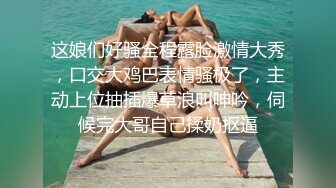 这娘们好骚全程露脸激情大秀，口交大鸡巴表情骚极了，主动上位抽插爆草浪叫呻吟，伺候完大哥自己揉奶抠逼