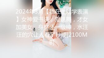 2024年3月【我在上戏学表演】女神爱书法，爱跳舞，才女加美女，身材还一级棒，水汪汪的穴让人看了秒硬[2100MB]