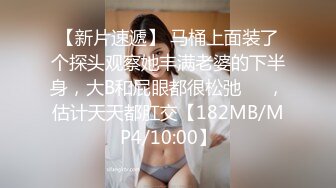 【新片速遞】 马桶上面装了个探头观察她丰满老婆的下半身，大B和屁眼都很松弛❤️，估计天天都肛交【182MB/MP4/10:00】