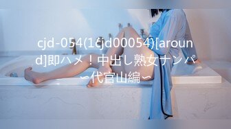 cjd-054(1cjd00054)[around]即ハメ！中出し熟女ナンパ〜代官山編〜