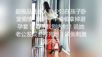 超极品性感人妻少妇在孩子卧室偷情✿操到一半偷偷拿掉避孕套 哭着求我别内射！说她老公发现会打死她！紧张刺激到不行