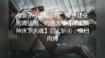 最新8月订购福利，推特健身刺青猛男，约炮大神【床上战神床下失魂】百人斩④，横扫肉搏