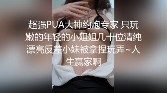 超强PUA大神约炮专家 只玩嫩的年轻的小姐姐几十位清纯漂亮反差小妹被拿捏玩弄~人生赢家啊