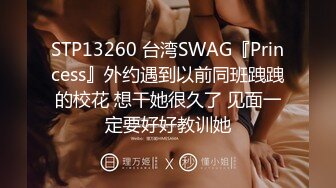 STP13260 台湾SWAG『Princess』外约遇到以前同班跩跩的校花 想干她很久了 见面一定要好好教训她