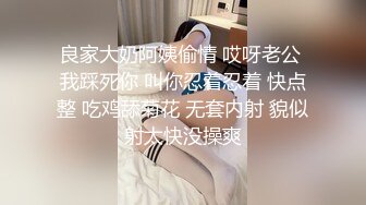 良家大奶阿姨偷情 哎呀老公 我踩死你 叫你忍着忍着 快点整 吃鸡舔菊花 无套内射 貌似射太快没操爽