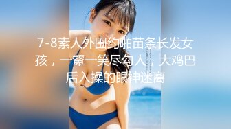 7-8素人外围约啪苗条长发女孩，一颦一笑尽勾人，大鸡巴后入操的眼神迷离