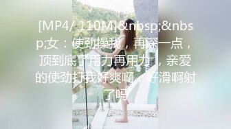 [MP4/ 110M]&nbsp;&nbsp;女：使劲操我，再深一点，顶到底了用力再用力 ，亲爱的使劲打我好爽啊，好滑啊射了吗