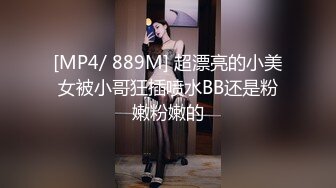 [MP4/ 889M] 超漂亮的小美女被小哥狂插喷水BB还是粉嫩粉嫩的