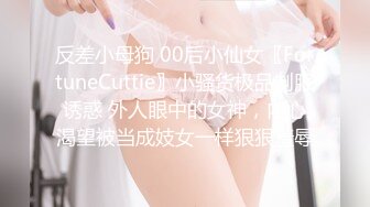 反差小母狗 00后小仙女〖FortuneCuttie〗小骚货极品制服诱惑 外人眼中的女神，内心渴望被当成妓女一样狠狠羞辱