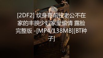 [2DF2] 纹身哥前往老公不在家的丰腴少妇家里偷情 露脸完整版 -[MP4/138MB][BT种子]