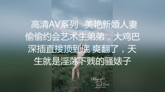 ✿高清AV系列✿美艳新婚人妻 偷偷约会艺术生弟弟，大鸡巴深插直接顶到底 爽翻了，天生就是淫荡下贱的骚婊子