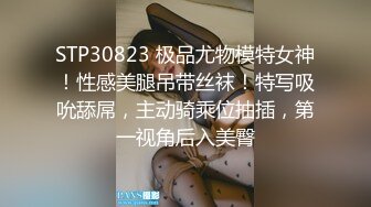 STP30823 极品尤物模特女神！性感美腿吊带丝袜！特写吸吮舔屌，主动骑乘位抽插，第一视角后入美臀