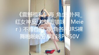 《震撼福利》海_角虎_扑网_红女神反_差婊眼镜妹（Meier）不雅自拍 海_角各种JRS裸舞啪啪啪分享138P 150V