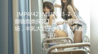 [MP4/423MB]2023-7-3【眼镜败类探花】眼镜小哥第二场，丰乳大奶子少妇，脱掉直接开干