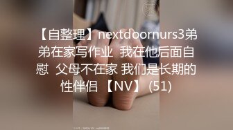 【自整理】nextdoornurs3弟弟在家写作业  我在他后面自慰  父母不在家 我们是长期的性伴侣 【NV】 (51)