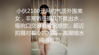 小伙2100元网约气质外围美女，非常敏感摸几下就出水，吸吮口交很喜欢这感觉，超近拍摄对着小穴抽插，高潮喷水搞得很湿