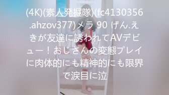 (4K)(素人発掘隊)(fc4130356.ahzov377)メラ 90 げん.えきが友達に誘われてAVデビュー！おじさんの変態プレイに肉体的にも精神的にも限界で涙目に泣