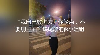 “我自己放进去，你轻点，不要射里面”缺尾款的jk小姐姐