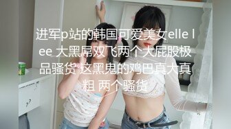 进军p站的韩国可爱美女elle lee 大黑屌双飞两个大屁股极品骚货 这黑鬼的鸡巴真大真粗 两个骚货