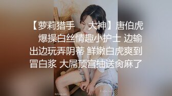 【萝莉猎手❤️大神】唐伯虎✿ 爆操白丝情趣小护士 边输出边玩弄阴蒂 鲜嫩白虎爽到冒白浆 大屌顶宫抽送肏麻了