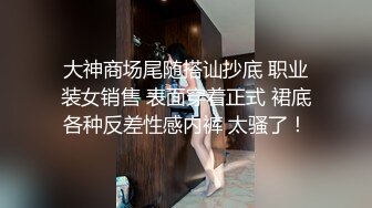 大神商场尾随搭讪抄底 职业装女销售 表面穿着正式 裙底各种反差性感内裤 太骚了！