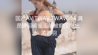 国产AV TWAV TWAV004 满员捷运闺蜜面前被痴汉中出 孟若羽