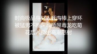 时尚极品身材人妖肉棒上穿环被猛男不断深喉舔屌毒龙吃菊花后入操出高潮怒射